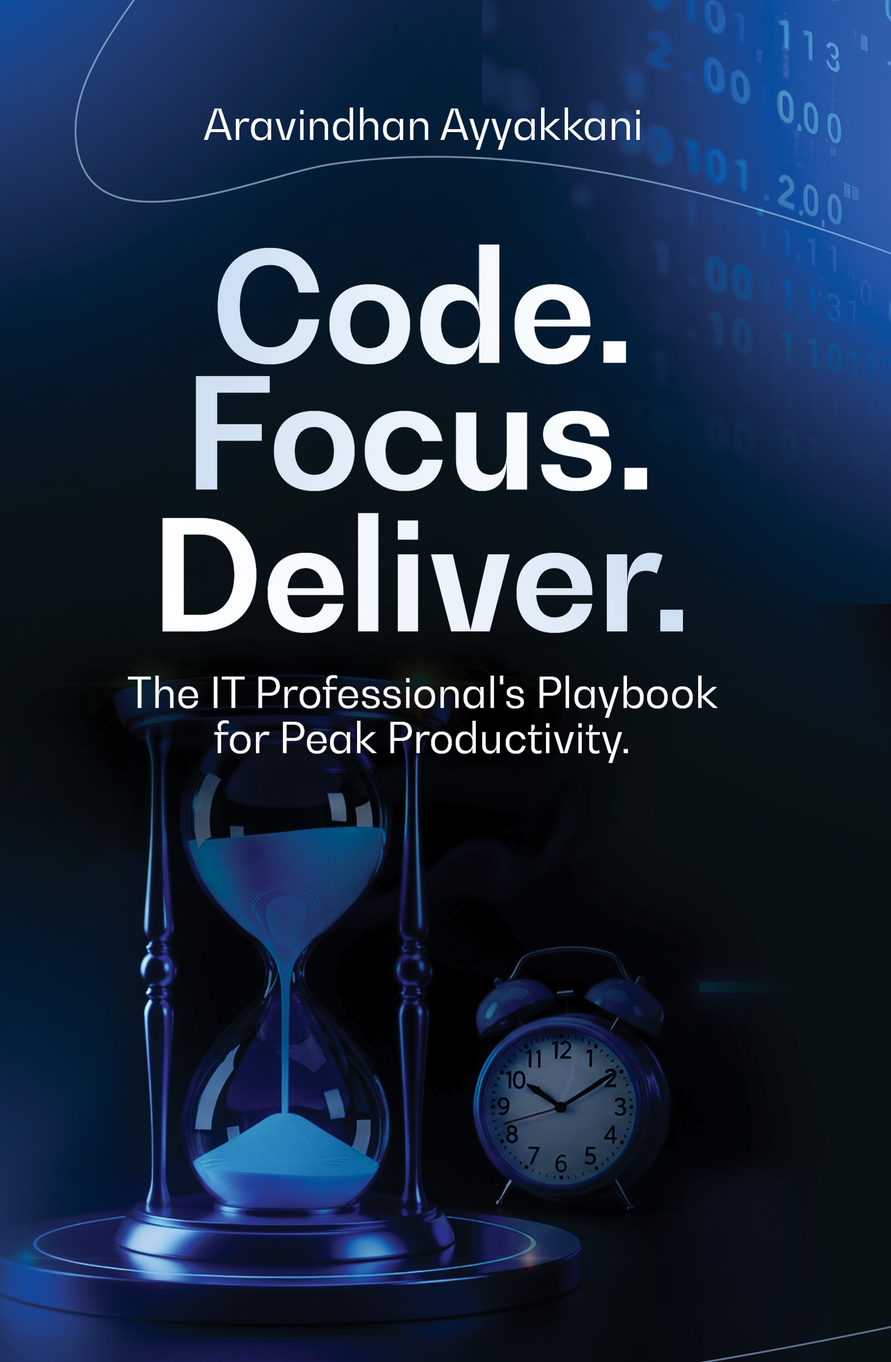 Code. Focus. Deliver. The IT Professional's Playbook for Peak Productivity by Aravindhan Ayyakkani